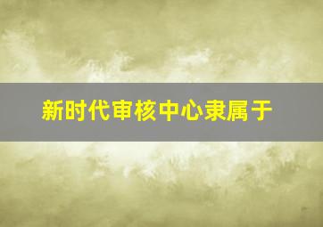 新时代审核中心隶属于