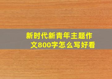 新时代新青年主题作文800字怎么写好看