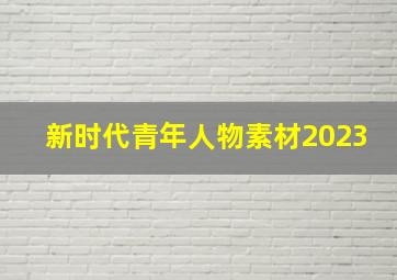 新时代青年人物素材2023