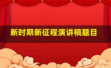 新时期新征程演讲稿题目