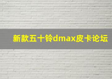 新款五十铃dmax皮卡论坛