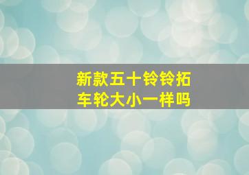 新款五十铃铃拓车轮大小一样吗