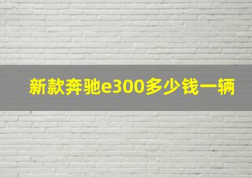 新款奔驰e300多少钱一辆