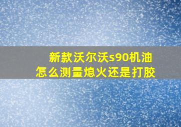 新款沃尔沃s90机油怎么测量熄火还是打胶