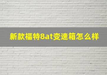 新款福特8at变速箱怎么样