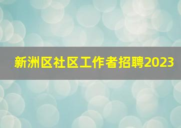 新洲区社区工作者招聘2023