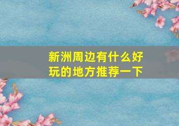 新洲周边有什么好玩的地方推荐一下