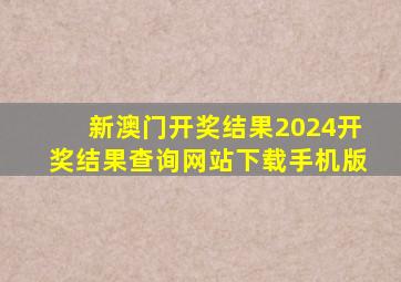 新澳门开奖结果2024开奖结果查询网站下载手机版