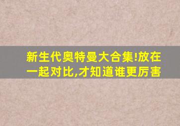 新生代奥特曼大合集!放在一起对比,才知道谁更厉害