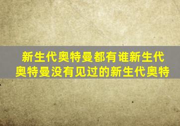 新生代奥特曼都有谁新生代奥特曼没有见过的新生代奥特