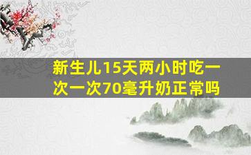 新生儿15天两小时吃一次一次70毫升奶正常吗