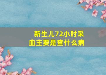 新生儿72小时采血主要是查什么病