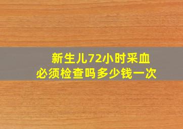 新生儿72小时采血必须检查吗多少钱一次