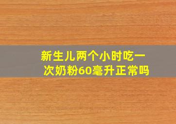 新生儿两个小时吃一次奶粉60毫升正常吗