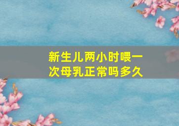 新生儿两小时喂一次母乳正常吗多久