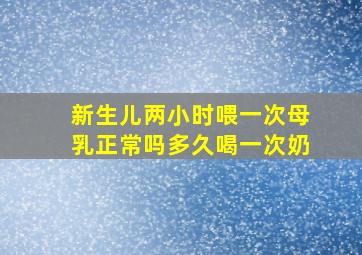 新生儿两小时喂一次母乳正常吗多久喝一次奶