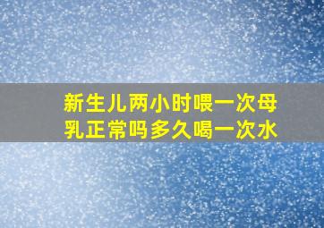 新生儿两小时喂一次母乳正常吗多久喝一次水