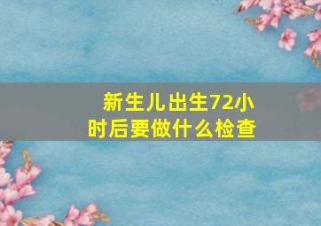 新生儿出生72小时后要做什么检查