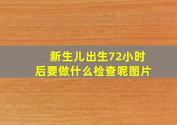 新生儿出生72小时后要做什么检查呢图片