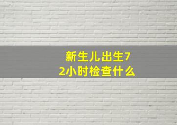 新生儿出生72小时检查什么