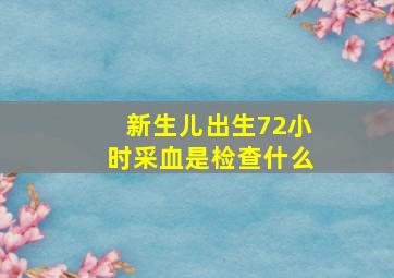 新生儿出生72小时采血是检查什么