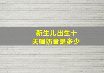 新生儿出生十天喝奶量是多少