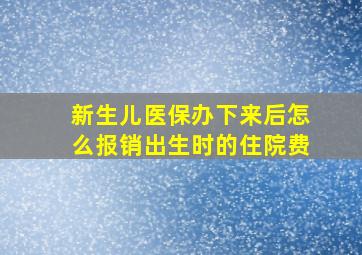 新生儿医保办下来后怎么报销出生时的住院费