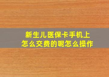 新生儿医保卡手机上怎么交费的呢怎么操作