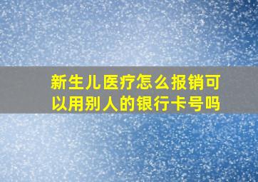 新生儿医疗怎么报销可以用别人的银行卡号吗