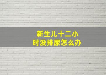 新生儿十二小时没排尿怎么办