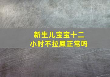 新生儿宝宝十二小时不拉屎正常吗