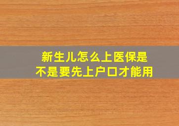 新生儿怎么上医保是不是要先上户口才能用