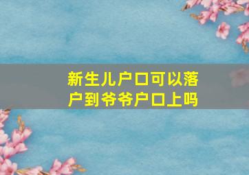 新生儿户口可以落户到爷爷户口上吗