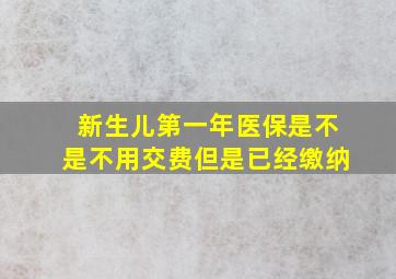 新生儿第一年医保是不是不用交费但是已经缴纳