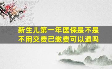 新生儿第一年医保是不是不用交费已缴费可以退吗