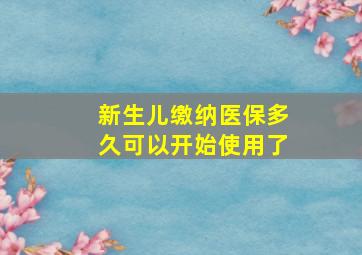 新生儿缴纳医保多久可以开始使用了