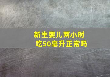 新生婴儿两小时吃50毫升正常吗