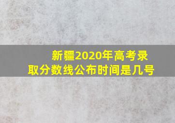 新疆2020年高考录取分数线公布时间是几号