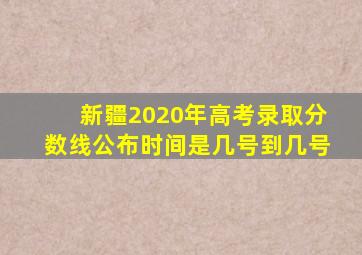 新疆2020年高考录取分数线公布时间是几号到几号