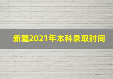 新疆2021年本科录取时间