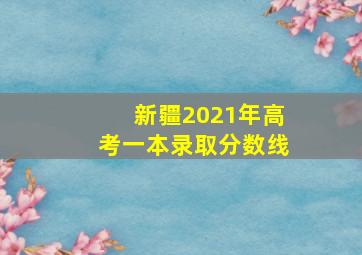 新疆2021年高考一本录取分数线