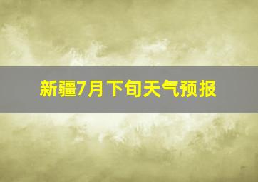 新疆7月下旬天气预报