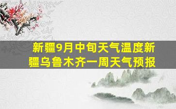 新疆9月中旬天气温度新疆乌鲁木齐一周天气预报