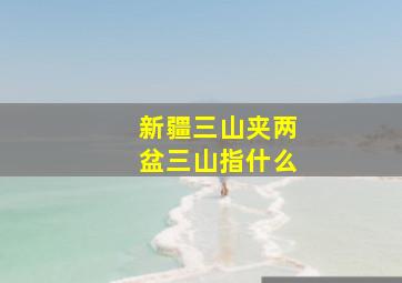 新疆三山夹两盆三山指什么