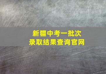 新疆中考一批次录取结果查询官网