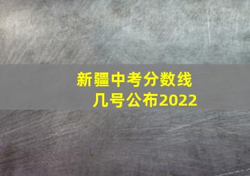 新疆中考分数线几号公布2022