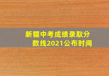 新疆中考成绩录取分数线2021公布时间