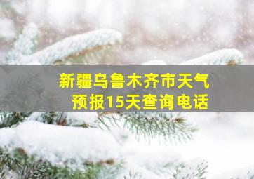 新疆乌鲁木齐市天气预报15天查询电话