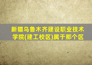 新疆乌鲁木齐建设职业技术学院(建工校区)属于那个区