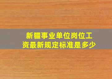 新疆事业单位岗位工资最新规定标准是多少